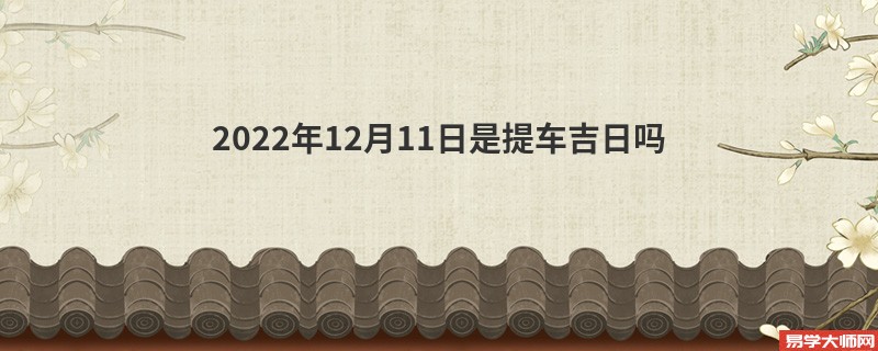 2022年12月11日是提车吉日吗