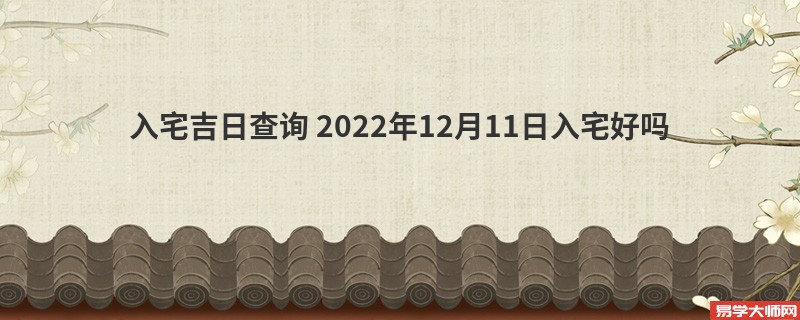 入宅吉日查询 2022年12月11日入宅好吗