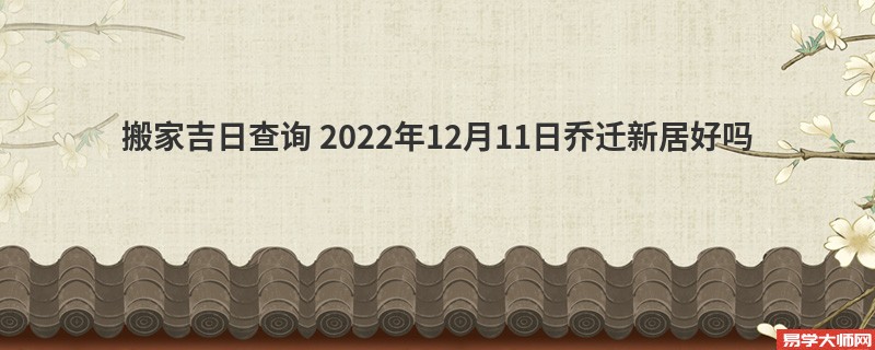 搬家吉日查询 2022年12月11日乔迁新居好吗