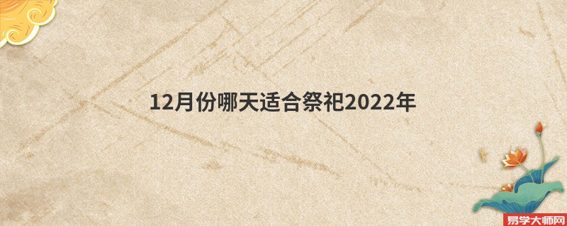 12月份哪天适合祭祀2022年