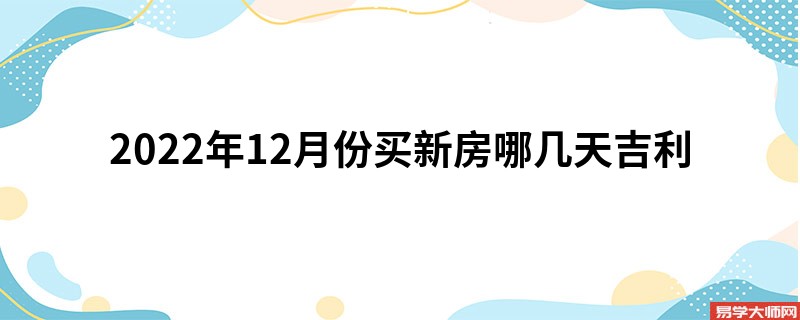 2022年12月份买新房哪几天吉利