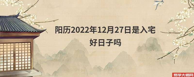 阳历2022年12月27日是入宅好日子吗