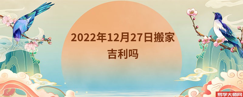 2022年12月27日搬家吉利吗