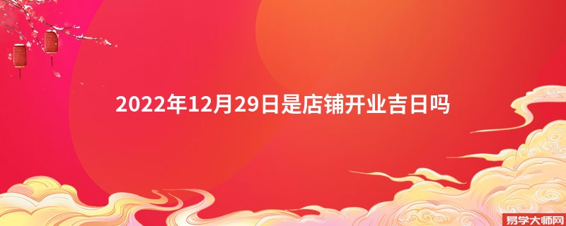 2022年12月29日是店铺开业吉日吗