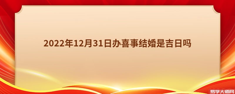 2022年12月31日办喜事结婚是吉日吗