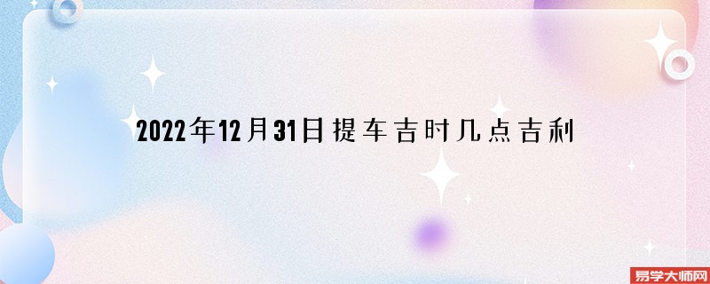 2022年12月31日提车吉时几点吉利