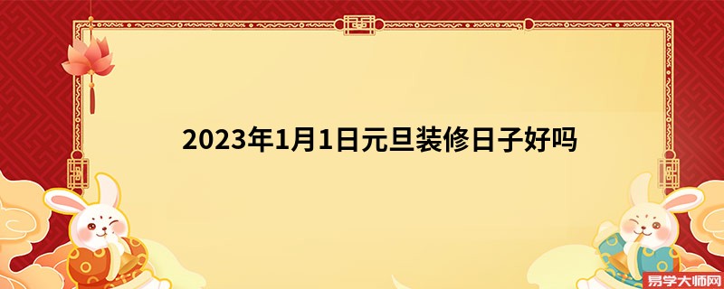 2023年1月1日元旦装修日子好吗