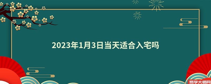 2023年1月3日当天适合入宅吗