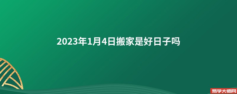 2023年1月4日搬家是好日子吗