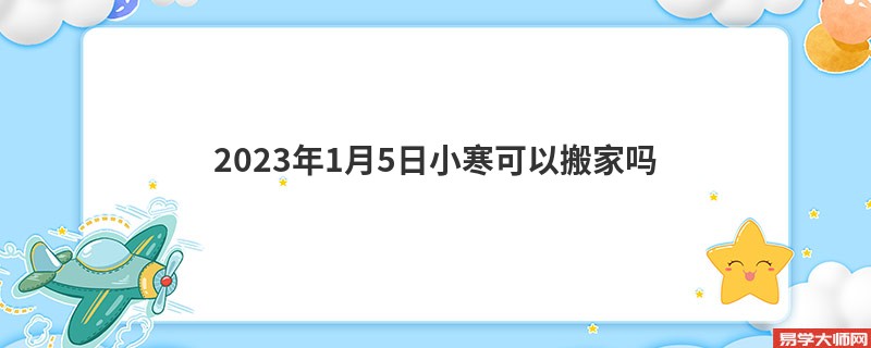 2023年1月5日小寒可以搬家吗