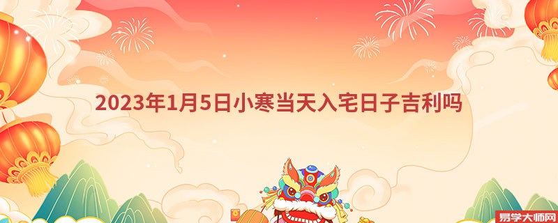 2023年1月5日小寒当天入宅日子吉利吗