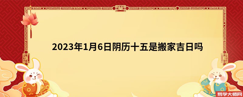 2023年1月6日阴历十五是搬家吉日吗