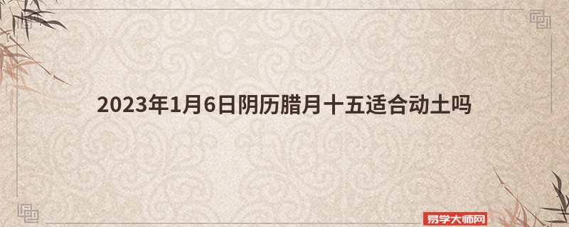 2023年1月6日阴历腊月十五适合动土吗