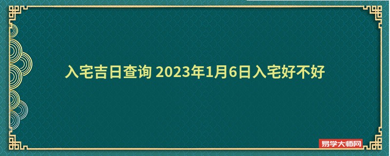 入宅吉日查询 2023年1月6日入宅好不好