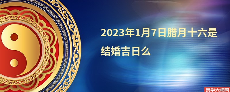 2023年1月7日腊月十六是结婚吉日么