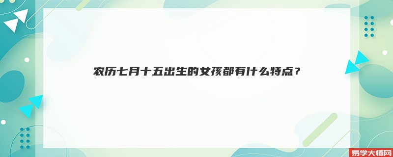 农历七月十五出生的女孩都有什么特点？