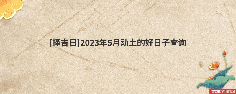 [择吉日]2023年5月动土的好日子查询