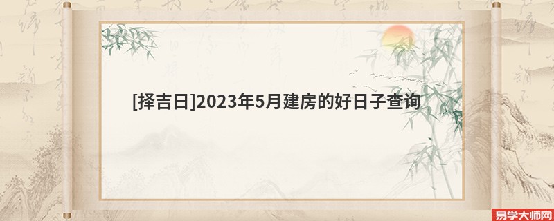 [择吉日]2023年5月建房的好日子查询