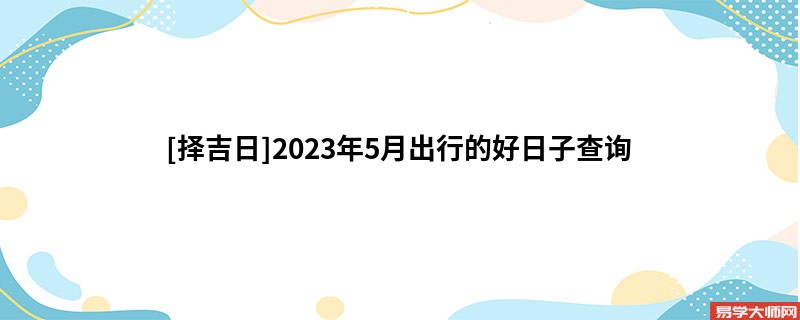 [择吉日]2023年5月出行的好日子查询