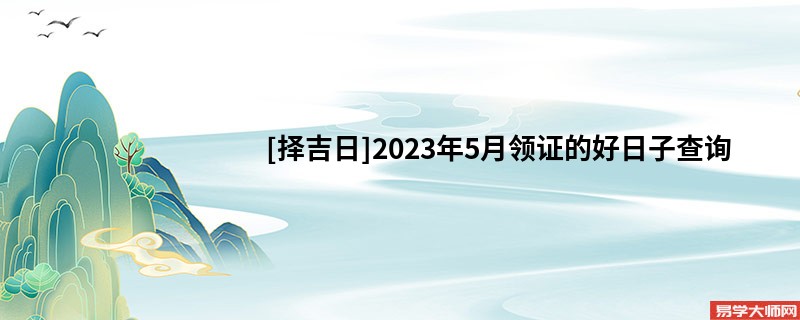 [择吉日]2023年5月领证的好日子查询