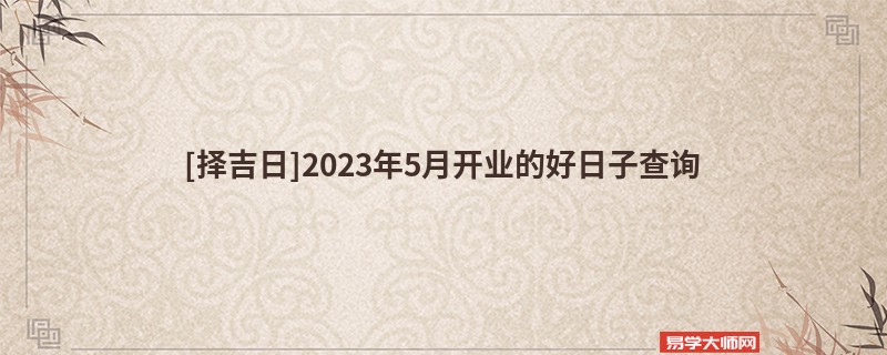 [择吉日]2023年5月开业的好日子查询