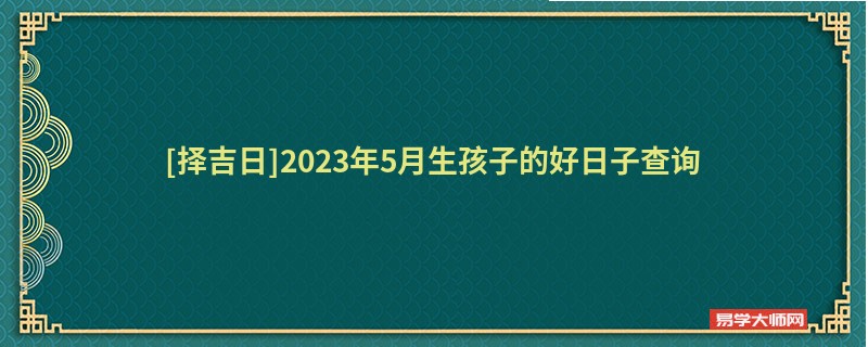 [择吉日]2023年5月生孩子的好日子查询