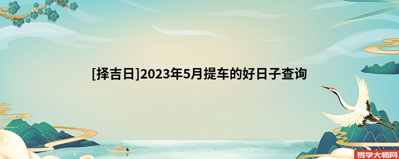 [择吉日]2023年5月提车的好日子查询