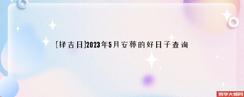 [择吉日]2023年5月安葬的好日子查询