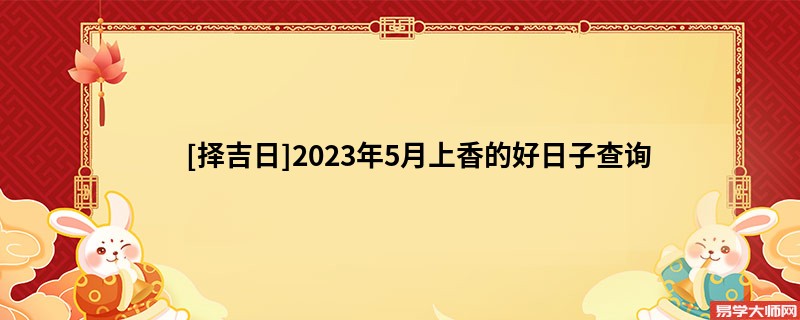 [择吉日]2023年5月上香的好日子查询