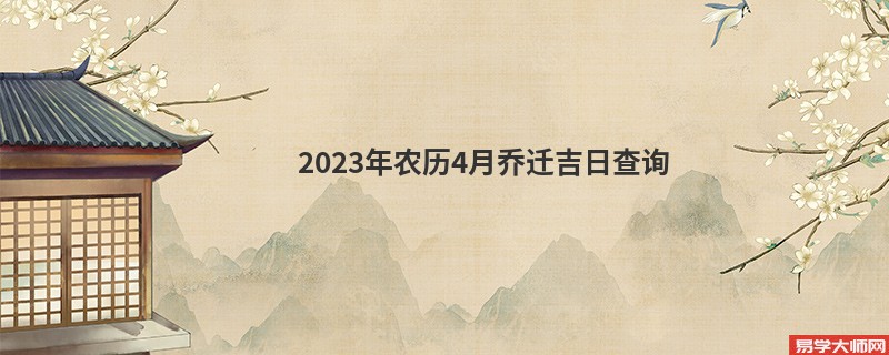 2023年农历4月乔迁吉日查询,乔迁的好日子