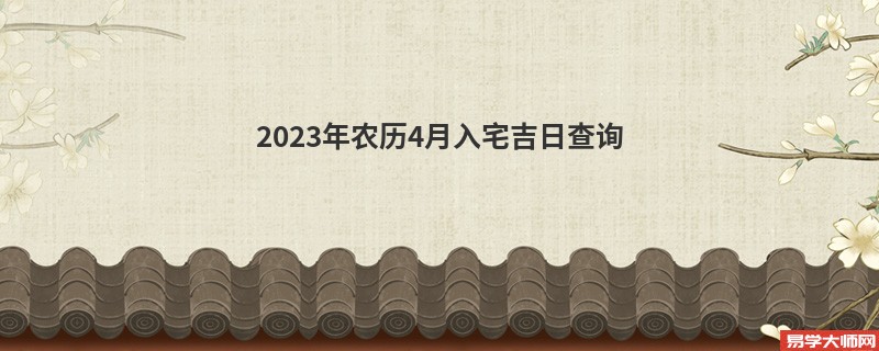 2023年农历4月入宅吉日查询,入宅的好日子