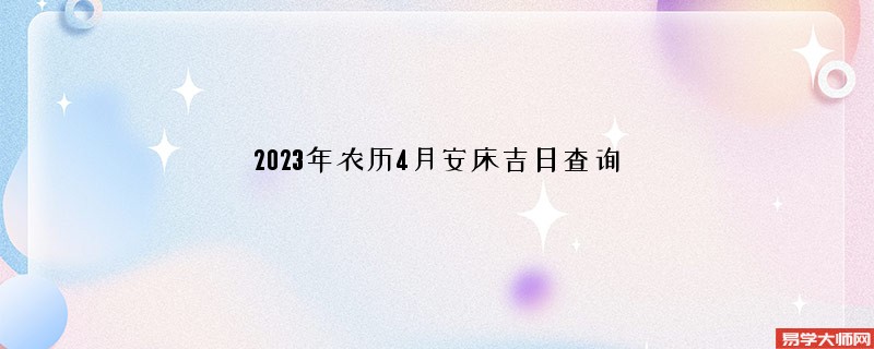 2023年农历4月安床吉日查询,安床的好日子