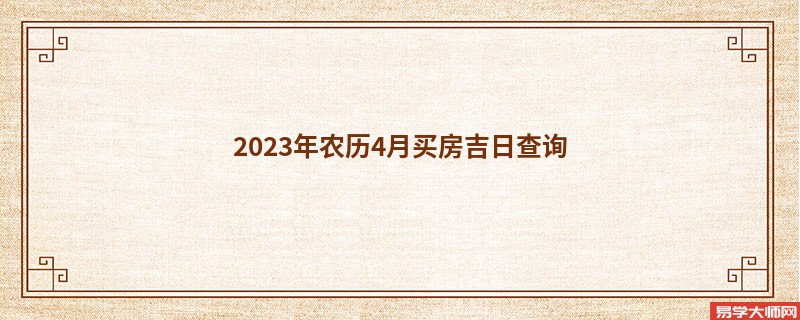 2023年农历4月买房吉日查询,买房的好日子