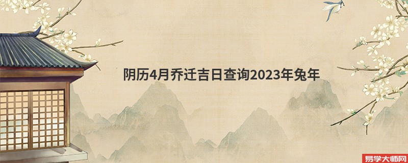 阴历4月乔迁吉日查询2023年兔年