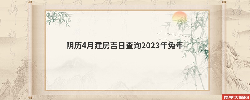 阴历4月建房吉日查询2023年兔年