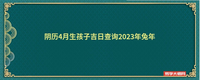 阴历4月生孩子吉日查询2023年兔年