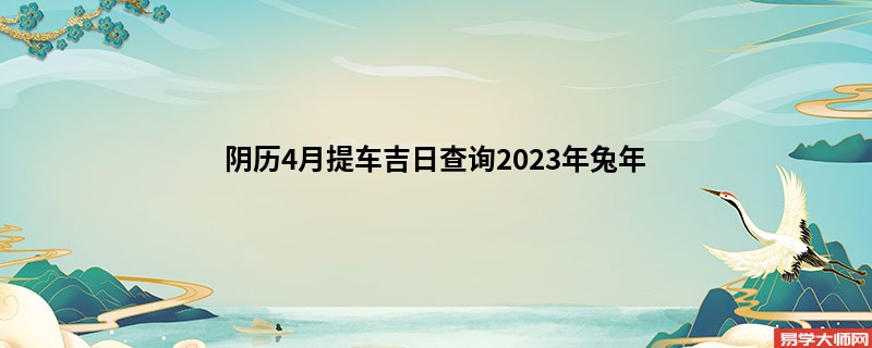 阴历4月提车吉日查询2023年兔年