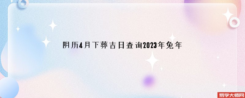 阴历4月下葬吉日查询2023年兔年