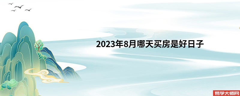 2023年8月哪天买房是好日子