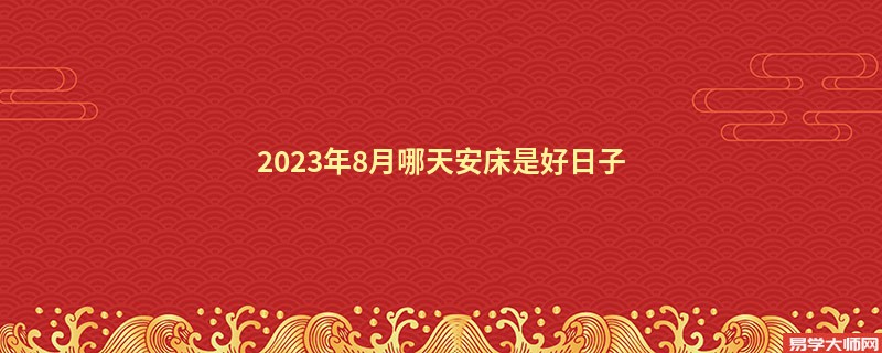 2023年8月哪天安床是好日子