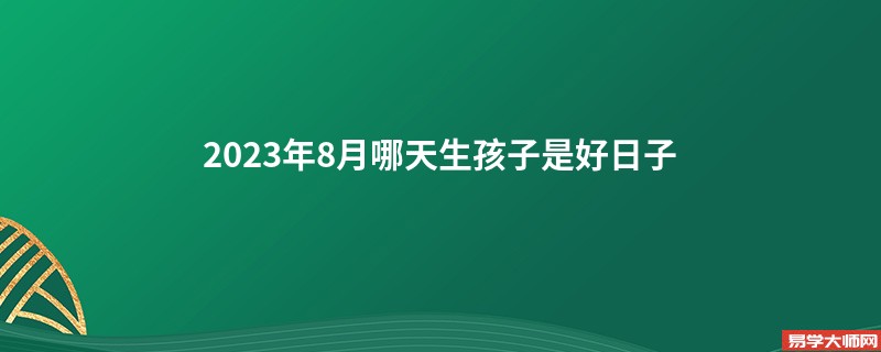 2023年8月哪天生孩子是好日子