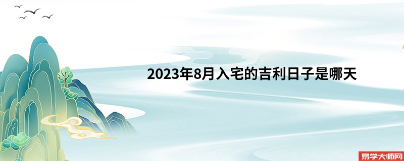 2023年8月入宅的吉利日子是哪天