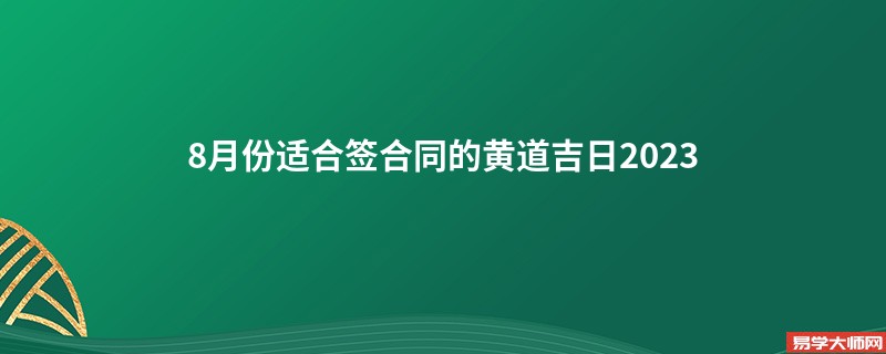 8月份适合签合同的黄道吉日2023