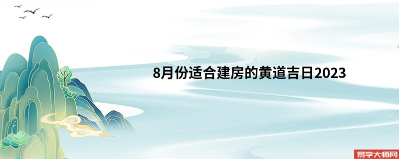 8月份适合建房的黄道吉日2023