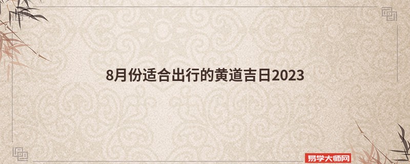 8月份适合出行的黄道吉日2023