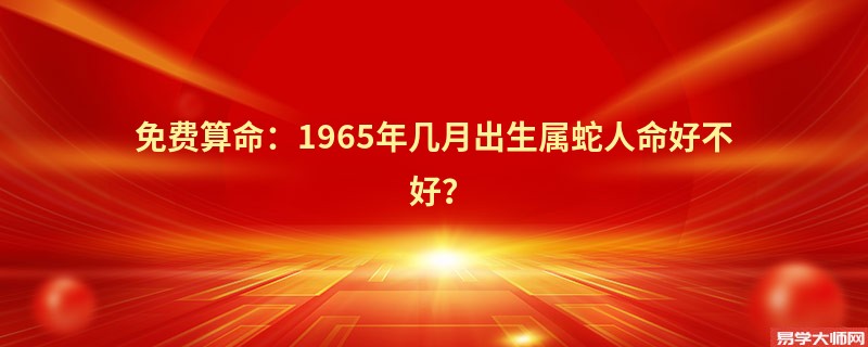 免费算命：1965年几月出生属蛇人命好不好？