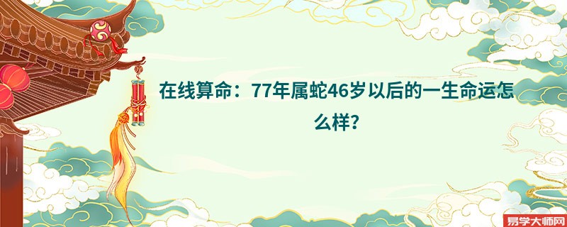 在线算命：77年属蛇46岁以后的一生命运怎么样？