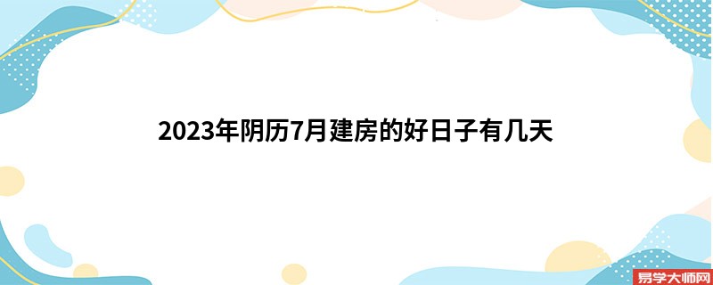 2023年阴历7月建房的好日子有几天