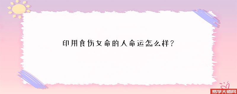 印用食伤女命的人命运怎么样？